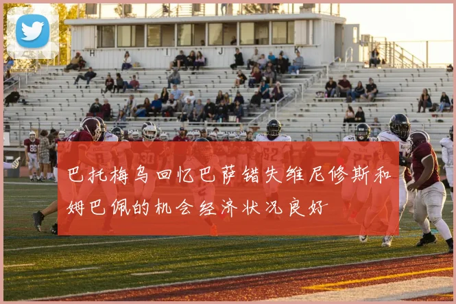 巴托梅乌回忆巴萨错失维尼修斯和姆巴佩的机会经济状况良好
