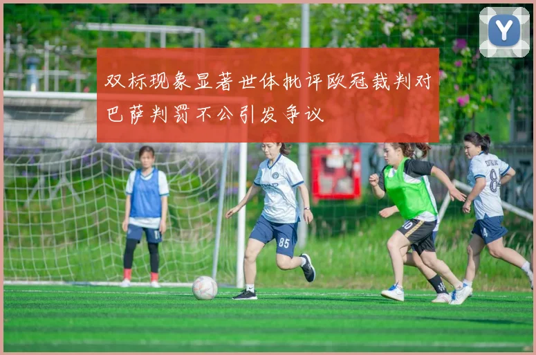 双标现象显著世体批评欧冠裁判对巴萨判罚不公引发争议