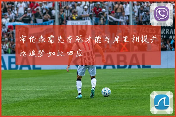 布伦森需先夺冠才能与库里相提并论追梦如此回应