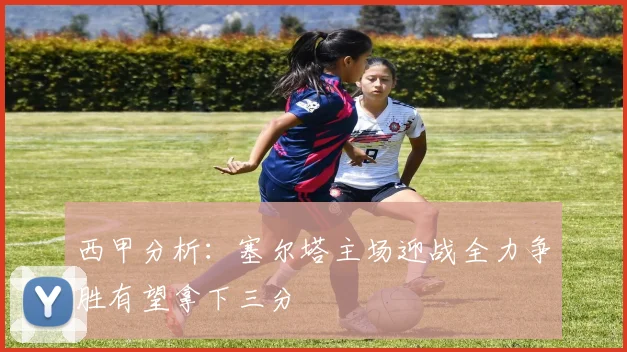 西甲分析：塞尔塔主场迎战全力争胜有望拿下三分