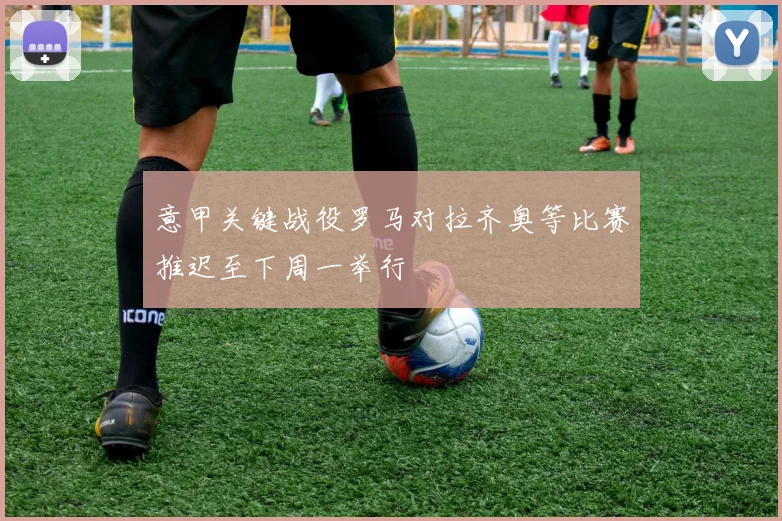 意甲关键战役罗马对拉齐奥等比赛推迟至下周一举行
