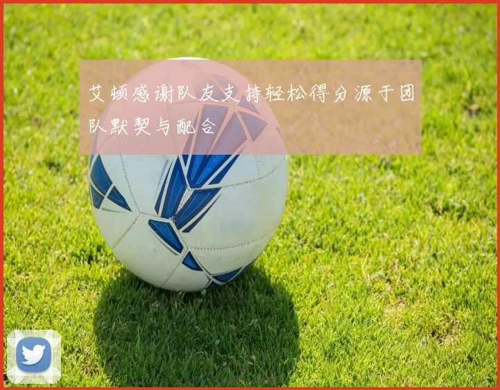 艾顿感谢队友支持轻松得分源于团队默契与配合