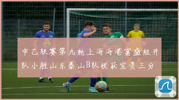 中乙联赛第九轮上海海港富盛经开队小胜山东泰山B队收获宝贵三分