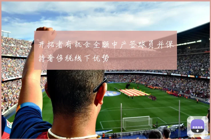 开拓者有机会全额中产签球员并保持奢侈税线下优势