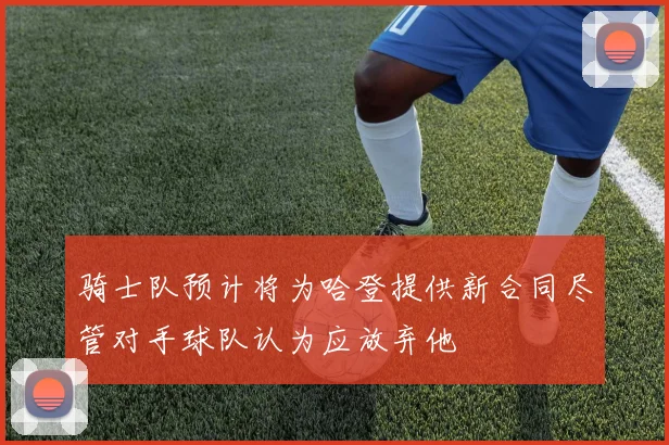 骑士队预计将为哈登提供新合同尽管对手球队认为应放弃他