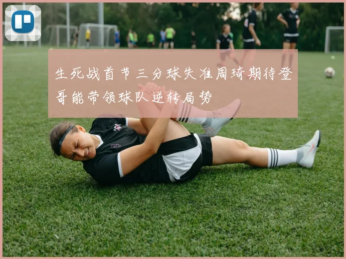 生死战首节三分球失准周琦期待登哥能带领球队逆转局势