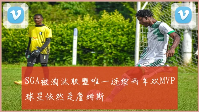 SGA被淘汰联盟唯一连续两年双MVP球星依然是詹姆斯