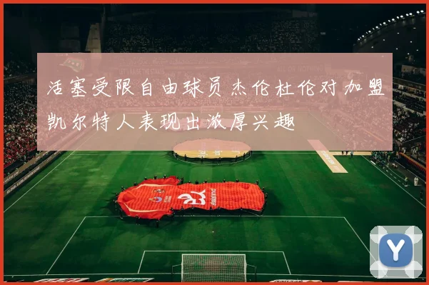 活塞受限自由球员杰伦杜伦对加盟凯尔特人表现出浓厚兴趣