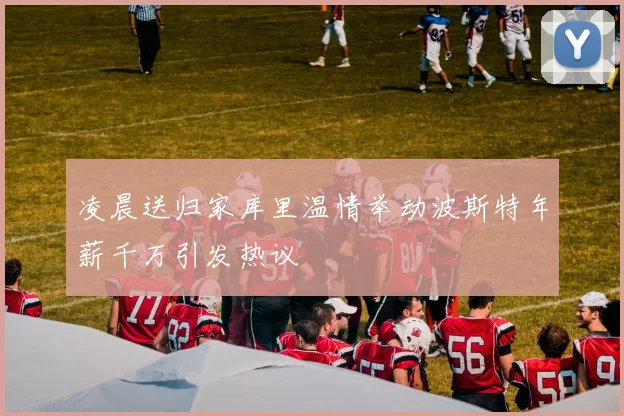 凌晨送归家库里温情举动波斯特年薪千万引发热议