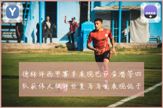 德转评西甲赛季表现巴萨黄潜等四队获伟大级评价皇马马竞表现低于预期