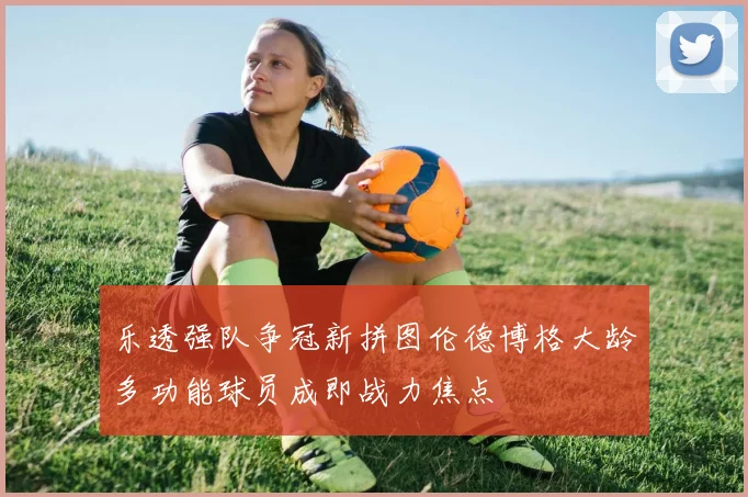 乐透强队争冠新拼图伦德博格大龄多功能球员成即战力焦点