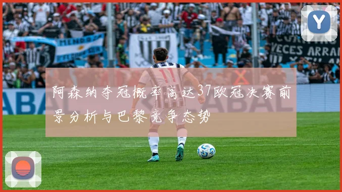 阿森纳夺冠概率高达37欧冠决赛前景分析与巴黎竞争态势