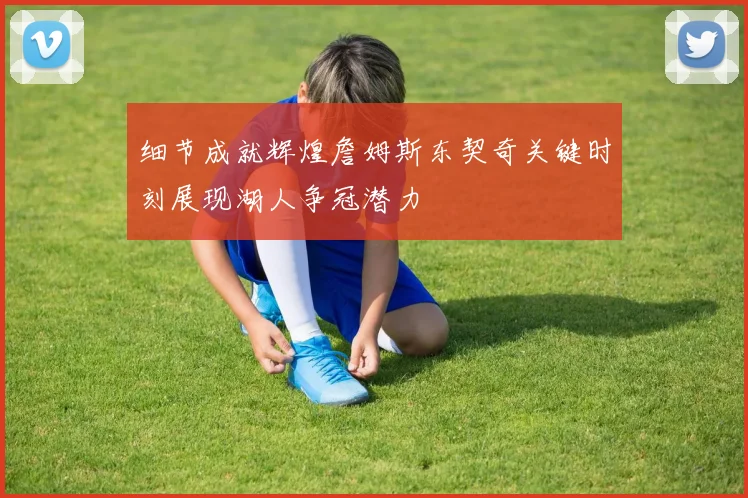 细节成就辉煌詹姆斯东契奇关键时刻展现湖人争冠潜力