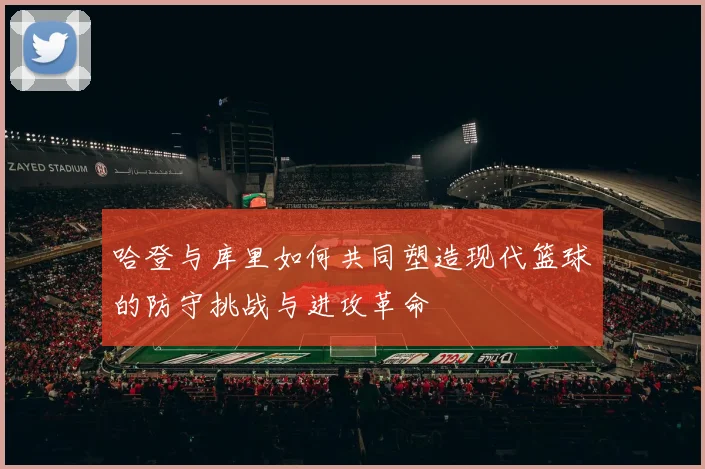 哈登与库里如何共同塑造现代篮球的防守挑战与进攻革命