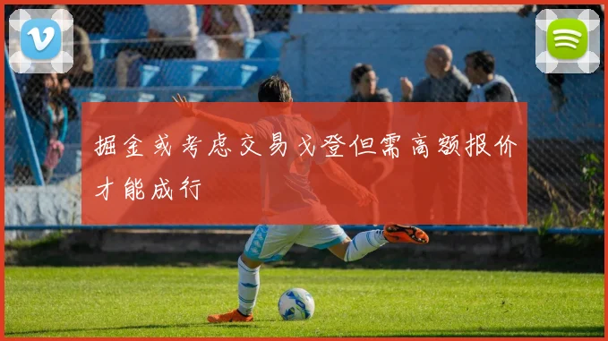 掘金或考虑交易戈登但需高额报价才能成行
