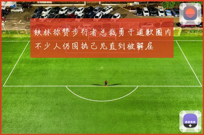 铁林称赞步行者总裁勇于道歉圈内不少人仍固执己见直到被解雇