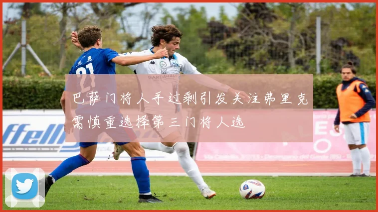 巴萨门将人手过剩引发关注弗里克需慎重选择第三门将人选
