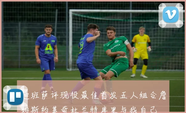 迪班萨评现役最佳首发五人组合詹姆斯约基奇杜兰特库里与我自己
