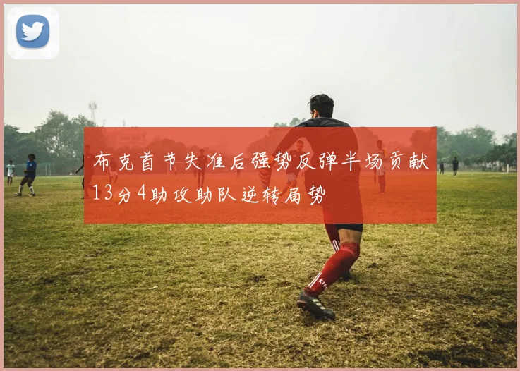 布克首节失准后强势反弹半场贡献13分4助攻助队逆转局势