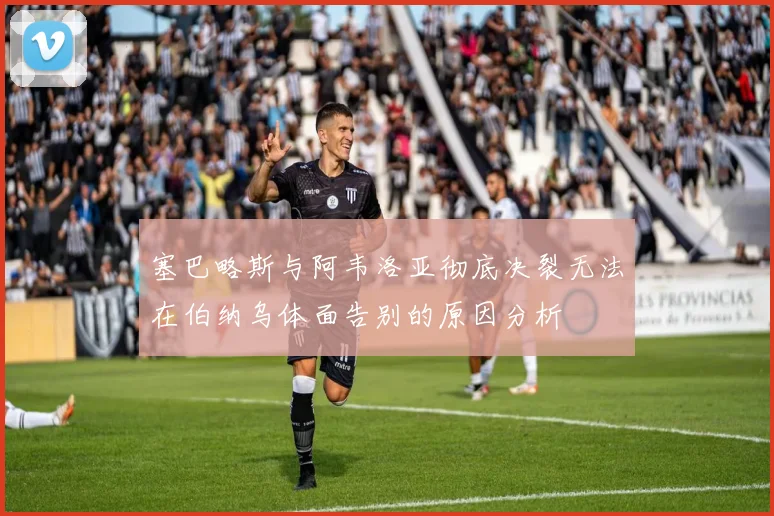 塞巴略斯与阿韦洛亚彻底决裂无法在伯纳乌体面告别的原因分析