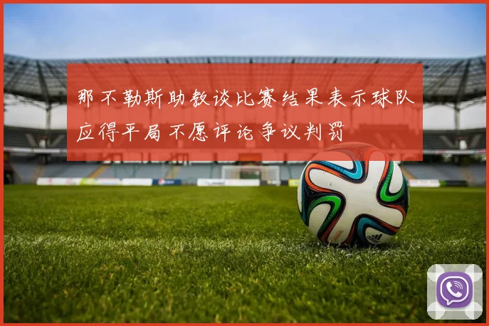 那不勒斯助教谈比赛结果表示球队应得平局不愿评论争议判罚