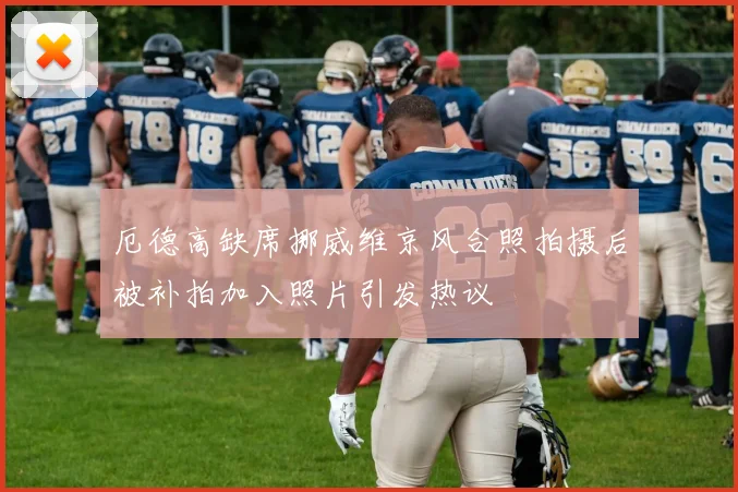 厄德高缺席挪威维京风合照拍摄后被补拍加入照片引发热议